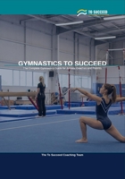 Gymnastics to Succeed: The Complete Gymnastics Guide for Juniors, Coaches and Parents B0H3W9YLJR Book Cover