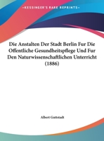 Die Anstalten Der Stadt Berlin Fur Die Offentliche Gesundheitspflege Und Fur Den Naturwissenschaftlichen Unterricht (1886) 1161065547 Book Cover