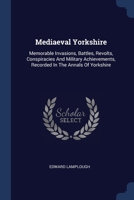 Medieval Yorkshire: Memorable Invasions, Battles, Revolts, Conspiracies, And Military Achievements 137716814X Book Cover