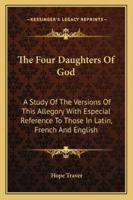 The Four Daughters of God: A Study of the Versions of This Allegory, With Special Reference to Those in Latin, French, and English 1013590139 Book Cover