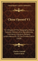 China Opened V1: Or A Display Of The Topography, History, Customs, Manners, Arts, Manufactures, Commerce, Literature, Religion, Jurisprudence, Etc. Of The Chinese Empire 1436804191 Book Cover