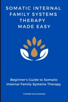 Somatic Internal Family Systems Therapy Made Easy :Navigating the Deep Interplay of Mind and Body: Beginner's guide to Healing Trauma Through Somatic ... of Somatic IFS in therapeutic settings B0CL6XYQCZ Book Cover