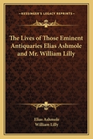 The Lives of Those Eminent Antiquaries Elias Ashmole, Esquire, and Mr. William Lilly, Written by Themselves; Containing, First, William Lilly's ... Lilly's Life and Death of Charles the Firs 1018409416 Book Cover