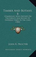 Timber And Botany, B: Comprising Seven Reports On The Forests And Botany Of Different Parts Of The State 1160711690 Book Cover