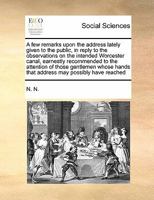 A few remarks upon the address lately given to the public, in reply to the observations on the intended Worcester canal, earnestly recommended to the ... hands that address may possibly have reached 1171412010 Book Cover