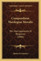 Compendium Theologiae Moralis: Per Interrogationes Et Responsa (1806) 1168472792 Book Cover
