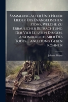 Sammlung Alter Und Neuer Lieder Des Evangelischen Zions, Welche Zu Erbaulicher Betrachtung Der Vier Letzten Dingen, Absonderlich Aber Des Todes ... An 1247507343 Book Cover