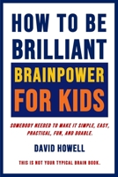 How To Be Brilliant - Brainpower For Kids: Somebody Needed To Make It Simple, Easy, Practical, Fun, And Doable 1734834013 Book Cover