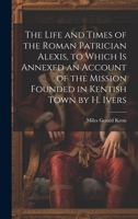 The Life and Times of the Roman Patrician Alexis, to Which Is Annexed an Account of the Mission Founded in Kentish Town by H. Ivers 1020672404 Book Cover