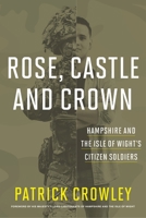 Rose Castle and Crown: Hampshire and the Isle of Wight's Citizen Soldiers 1911487884 Book Cover