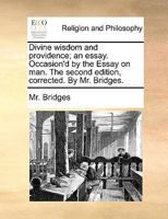 Divine wisdom and providence; an essay. Occasion'd by the Essay on man. The second edition, corrected. By Mr. Bridges. 1170007473 Book Cover