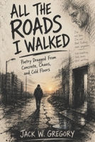 All The Roads I Walked: Poetry Dragged From Concrete. Chaos, and Cold floors B0H8ZX3CDQ Book Cover