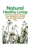 Natural Healthy Living: 200 Homemade Recipes and Remedies to Keep You Healthy Without Pills: (Natural Skin Care, Organic Skin Care, Alternative Medicine) 1543017215 Book Cover