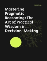 Mastering Pragmatic Reasoning: The Art of Practical Wisdom in Decision-Making (Nik Shah Logic Series) B0DQ173972 Book Cover