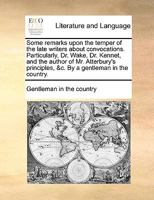Some remarks upon the temper of the late writers about convocations. Particularly, Dr. Wake, Dr. Kennet, and the author of Mr. Atterbury's principles, &c. By a gentleman in the country. 1170964168 Book Cover