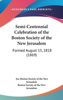 Semi-Centennial Celebration Of The Boston Society Of The New Jerusalem: Formed August 15, 1818 1120702992 Book Cover