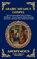 Arabic Infancy Gospel: The Lost Apocryphal Tales of Christ's Childhood - Uncovering the Hidden Miracles, Mysteries, and Early Years of the Holy Family ... Reading) (Library of Alexandria - Esoteric) 1807923800 Book Cover