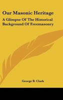 Our Masonic Heritage: A Glimpse Of The Historical Background Of Freemasonry 1163170240 Book Cover