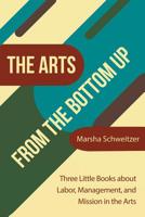 The Arts from the Bottom Up: Three Little Books About Labor, Management, and Mission in the Arts 148087695X Book Cover