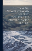 Histoire Des Premiers Travaux Des P�res R�collets En La Nouvelle France, 1615-1629 1022565478 Book Cover