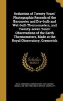 Reduction of twenty years' photographic records of the barometer and dry-bulb and wet-bulb thermometers, and twenty-seven years' observations of the ... made at the Royal Observatory, Greenwich 1275426174 Book Cover