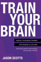 Train Your Brain: Mental Toughness Training for Winning in Life Now!: Improving Cognitive Skills Without Overworking the Brain 1630221252 Book Cover