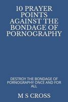 10 PRAYER POINTS AGAINST THE BONDAGE OF PORNOGRAPHY: DESTROY THE BONDAGE OF PORNOGRAPHY ONCE AND FOR ALL 1729465900 Book Cover