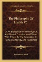 The Philosophy Of Health V2: Or An Exposition Of The Physical And Mental Constitution Of Man; With A View To The Promotion Of Human Longevity And Happiness 0548307660 Book Cover