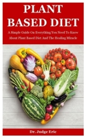 Plant Based Diet: A Simple Guide On Everything You Need To Know About Plant Based Diet And The Healing Miracle B08L19DNN3 Book Cover