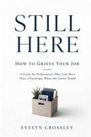 Still Here: How to Grieve Your Job: A Guide for Professionals Who Lost More Than a Paycheque When the Career Ended B0H96CVY57 Book Cover