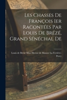 Les Chasses De François Ier Racontées par Louis De Brézé, Grand Sénéchal De 1017301670 Book Cover