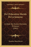 De L'Education Morale De La Jeunesse: A L'Aide Des Ecoles Normales Primaires (1842) 1167580478 Book Cover