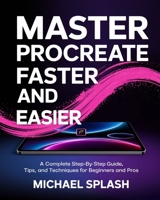 MASTER PROCREATE FASTER AND EASIER: A Complete Step-by-Step Guide, Tips, and Techniques for Beginners and Pros B0DY5FKHGM Book Cover