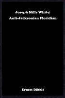 Joseph Mills White: Anti-Jacksonian Floridian 1886104077 Book Cover