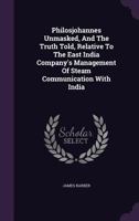 Philosjohannes Unmasked, And The Truth Told: Relative To The East India Company's Management Of Steam Communication With India 1347989234 Book Cover