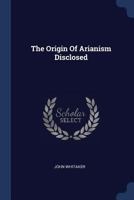 The Origin Of Arianism Disclosed 1019302224 Book Cover