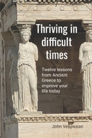 Thriving in difficult times: Twelve lessons from Ancient Greece to improve your life today 1540392643 Book Cover