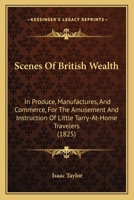 Scenes of British Wealth: In Produce, Manufactures, and Commerce, for the Amusement and Instruction of Little Tarry At-Home Travellers 1018084266 Book Cover