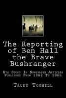 The Reporting of Ben Hall the Brave Bushranger: His Story in Newspaper Articles 1862 - 1866 1537158236 Book Cover