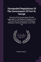 Unrepealed Regulations Of The Government Of Fort St. George: The Acts Of The Government Of India, Applicable To The Madras Presidency, And The Acts Of 1378506510 Book Cover