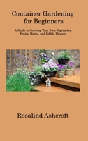 Container Gardening for Beginners: A Guide to Growing Your Own Vegetables, Fruits, Herbs, and Edible Flowers 1806313464 Book Cover