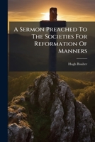 A Sermon Preached To The Societies For Reformation Of Manners: At St. Mary-le-bow, On Monday, January The 2d, Mdccxvi. By Hugh Boulter, ...... 1247514749 Book Cover