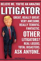 Funny Trump Journal - Believe Me. You're An Amazing Litigator Other Litigators Total Disasters. Ask Anyone.: Humorous Litigator Gift Pro Trump Gag Gift Better Than A Card 120 Pg Notebook 6x9 1072266490 Book Cover