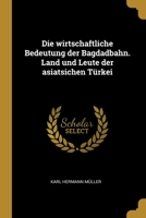 Die wirtschaftliche Bedeutung der Bagdadbahn. Land und Leute der asiatsichen Türkei 0274496976 Book Cover