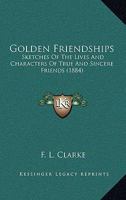 Golden Friendships: Sketches Of The Lives And Characters Of True And Sincere Friends 1104173395 Book Cover