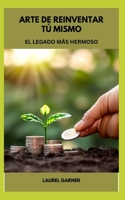 ARTE DE REINVENTAR TÚ MISMO: EL LEGADO MÁS HERMOSO B0C1J9F6ZD Book Cover