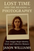 Lost Time And The Meaning of Photography How Images Shape Identity, Grief, and Collective Memory B0FDKK27JD Book Cover