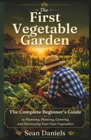 The First Vegetable Garden: The Complete Beginner’s Guide to Planning, Planting, Growing, and Harvesting Your Own Vegetables B0HG2WSTHR Book Cover