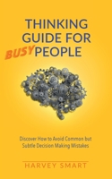 Thinking Guide for Busy People: Discover How to Avoid Common but Subtle Decision Making Mistakes 1914218000 Book Cover