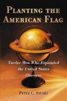 Planting the American Flag: Twelve Men Who Expanded the United States Overseas 0786429836 Book Cover